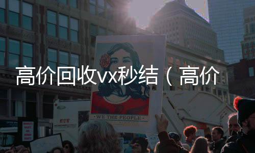 高价回收vx秒结回收微信号（高价回收vx秒结联系方式）